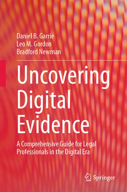 Uncovering Digital Evidence: A Comprehensive Guide for Legal Professionals in the Digital Era by Daniel B. Garrie