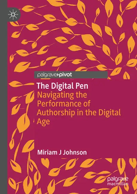 The Digital Pen: Navigating the Performance of Authorship in the Digital Age by Miriam J. Johnson