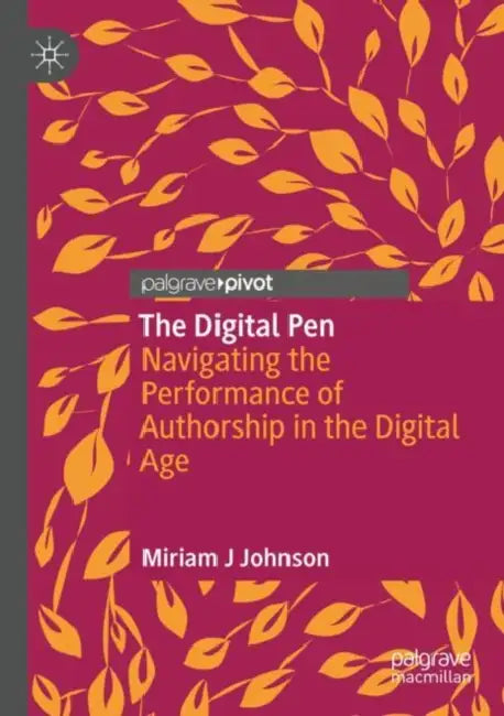 The Digital Pen: Navigating the Performance of Authorship in the Digital Age by Miriam J. Johnson