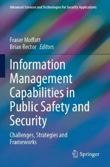 Information Management Capabilities in Public Safety and Security: Challenges, Strategies and Frameworks by Fraser Moffatt