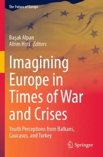 Imagining Europe in Times of War and Crises: Youth Perceptions from Balkans, Caucasus, and Turkey by Başak Alpan