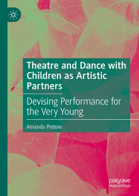 Theatre and Dance with Children as Artistic Partners: Devising Performance for the Very Young by Amanda Pintore