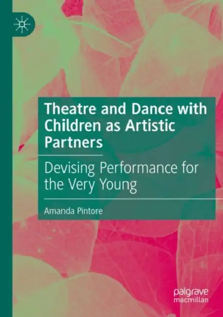 Theatre and Dance with Children as Artistic Partners: Devising Performance for the Very Young by Amanda Pintore