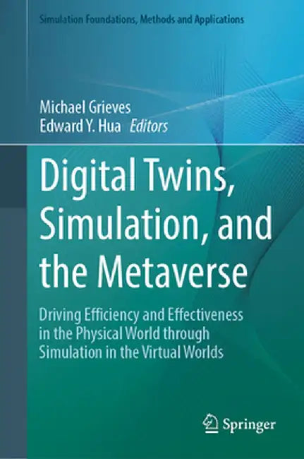 Digital Twins, Simulation, and the Metaverse: Driving Efficiency and Effectiveness in the Physical World Through Simulation in the Virtual Worlds by Michael Grieves