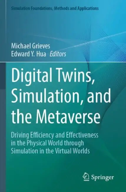 Digital Twins, Simulation, and the Metaverse: Driving Efficiency and Effectiveness in the Physical World Through Simulation in the Virtual Worlds by Michael Grieves