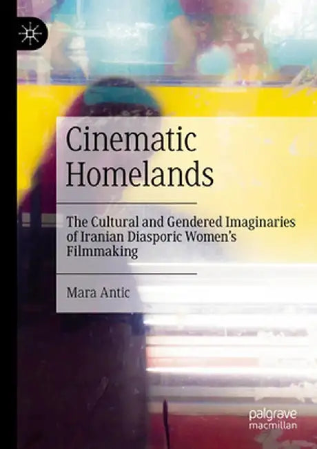 Cinematic Homelands: The Cultural and Gendered Imaginaries of Iranian Diasporic Women's Filmmaking by Mara Antic