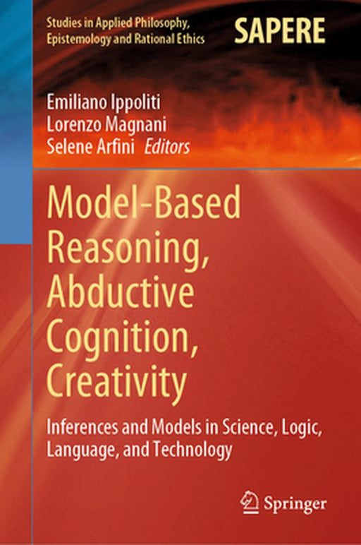 Model-Based Reasoning, Abductive Cognition, Creativity: ​inferences and Models in Science, Logic, Language, and Technology by Emiliano Ippoliti