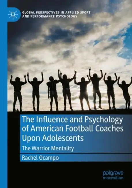 The Influence and Psychology of American Football Coaches Upon Adolescents: The Warrior Mentality by Rachel Ocampo