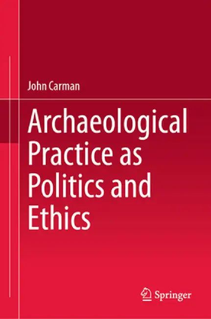 Archaeological Practice as Politics and Ethics by John Carman
