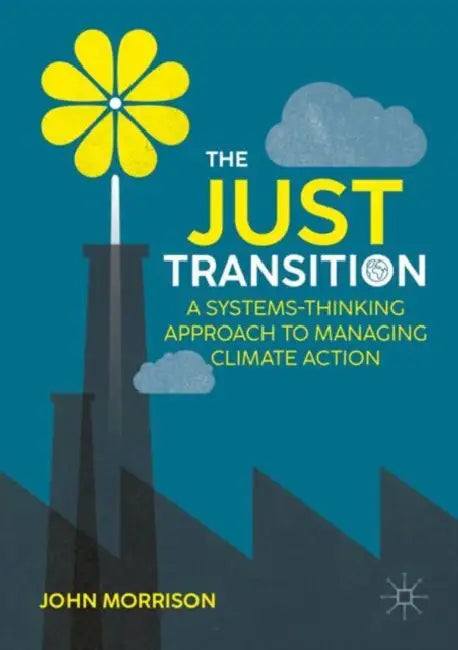 The Just Transition: A Systems-Thinking Approach to Managing Climate Action by John Morrison