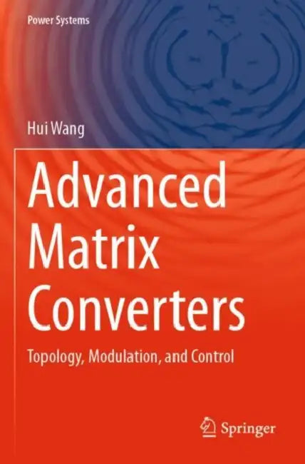 Advanced Matrix Converters: Topology, Modulation, and Control by Hui Wang