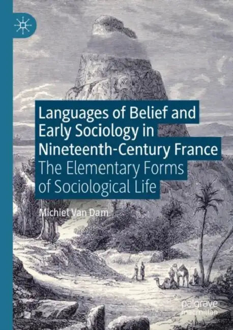 Languages of Belief and Early Sociology in Nineteenth-Century France: The Elementary Forms of Sociological Life by Michiel Van Dam