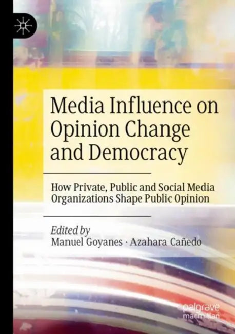 Media Influence on Opinion Change and Democracy: How Private, Public and Social Media Organizations Shape Public Opinion by Manuel Goyanes
