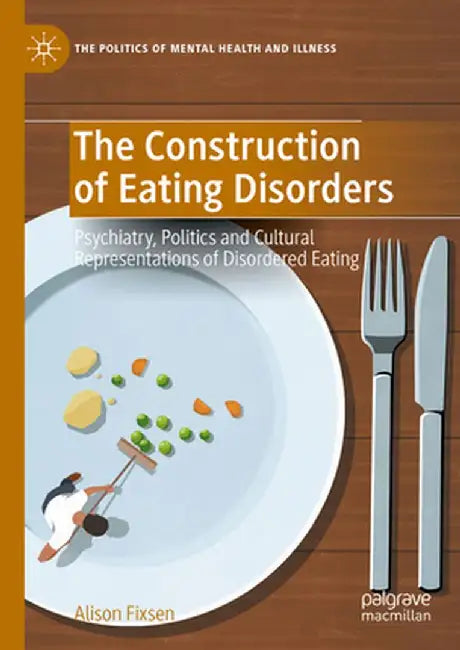 The Construction of Eating Disorders: Psychiatry, Politics and Cultural Representations of Disordered Eating by Alison Fixsen