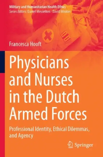 Physicians and Nurses in the Dutch Armed Forces: Professional Identity, Ethical Dilemmas, and Agency by Francesca Hooft