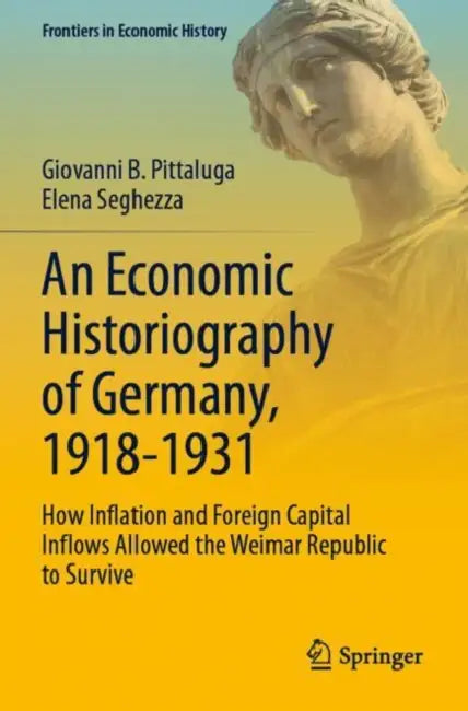 An Economic Historiography of Germany, 1918-1931: How Inflation and Foreign Capital Inflows Allowed the Weimar Republic to Survive by Giovanni B. Pittaluga