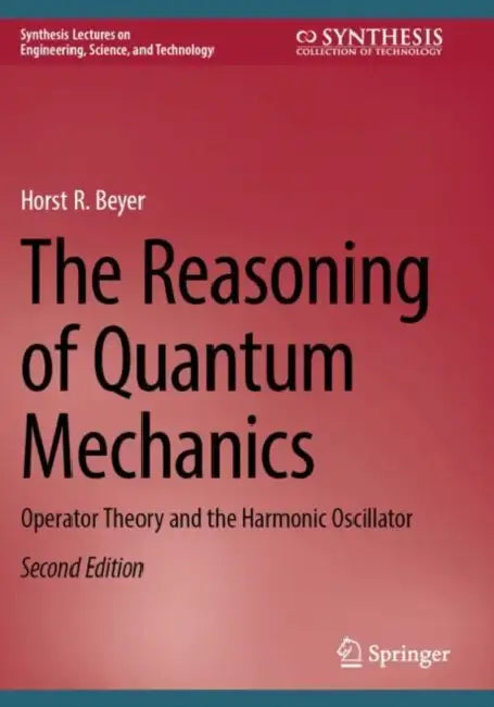 The Reasoning of Quantum Mechanics: Operator Theory and the Harmonic Oscillator by Horst R. Beyer