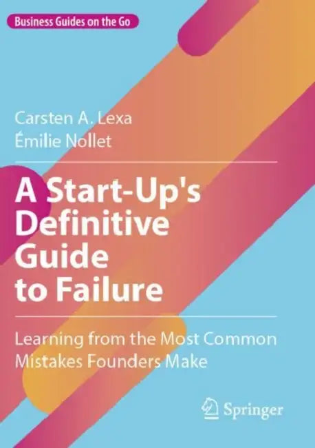 A Start-Up's Definitive Guide to Failure: Learning from the Most Common Mistakes Founders Make by Carsten A. Lexa
