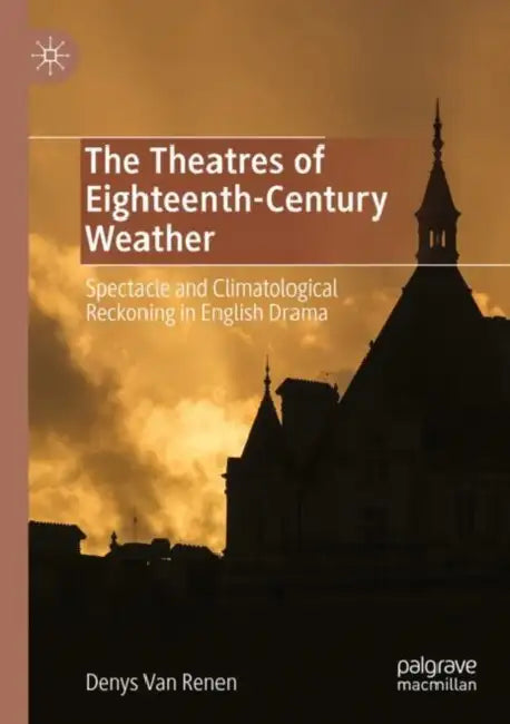 The Theatres of Eighteenth-Century Weather: Spectacle and Climatological Reckoning in English Drama by Denys Van Renen