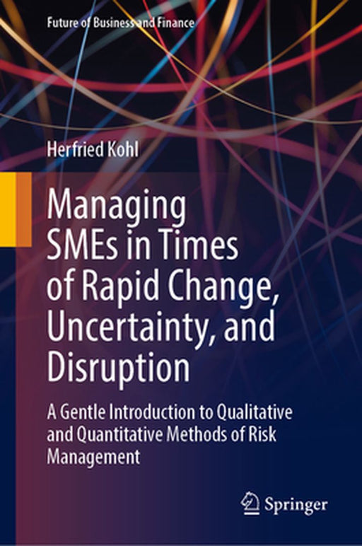 Managing SMEs in Times of Rapid Change, Uncertainty, and Disruption: A Gentle Introduction to Qualitative and Quantitative Methods of Risk Management by Herfried Kohl