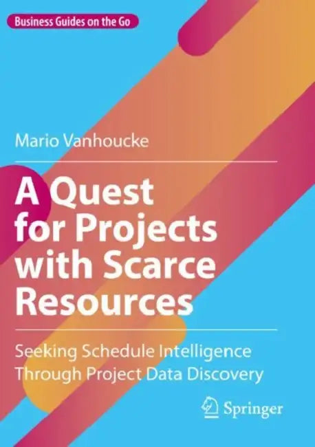A Quest for Projects with Scarce Resources: Seeking Schedule Intelligence Through Project Data Discovery by Mario Vanhoucke
