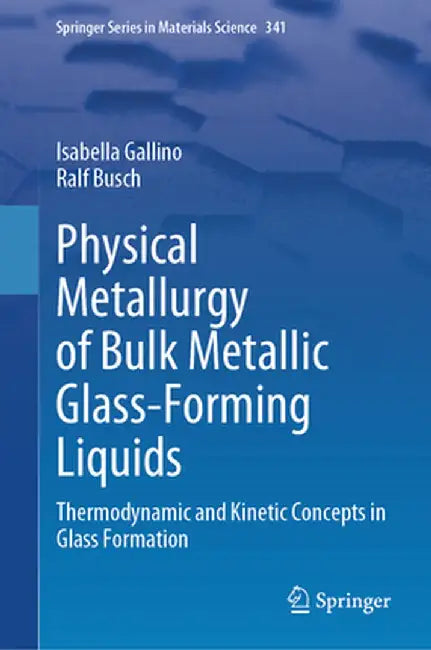 Physical Metallurgy of Bulk Metallic Glass-Forming Liquids: Thermodynamic and Kinetic Concepts in Glass Formation by Isabella Gallino