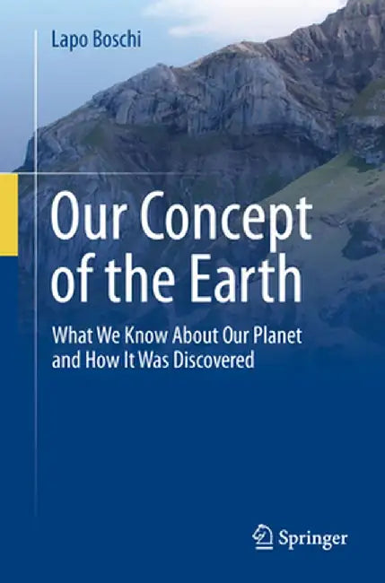 Our Concept of the Earth: What We Know about Our Planet and How It Was Discovered by Lapo Boschi
