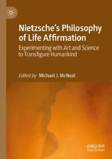 Nietzsche's Philosophy of Life Affirmation: Experimenting with Art and Science to Transfigure Humankind by Michael J. McNeal