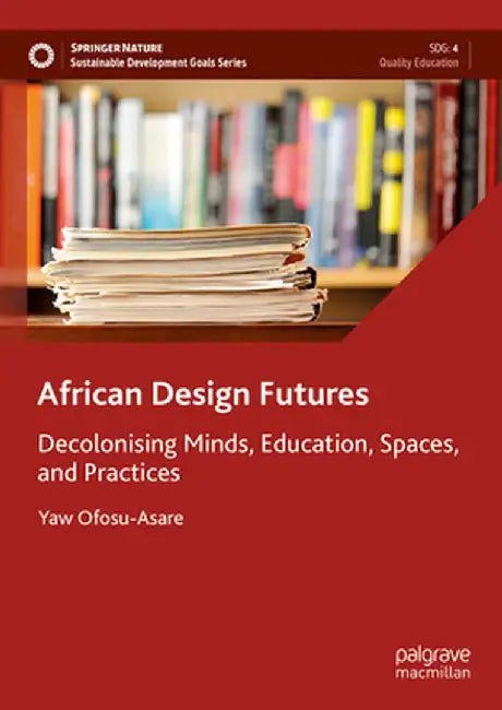 African Design Futures: Decolonising Minds, Education, Spaces, and Practices by Yaw Ofosu-Asare