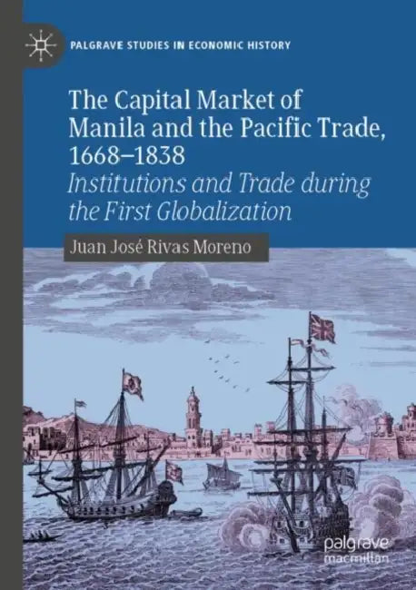 The Capital Market of Manila and the Pacific Trade, 1668-1838: Institutions and Trade During the First Globalization by Juan José Rivas Moreno