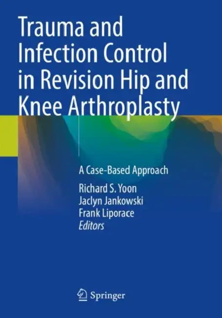 Trauma and Infection Control in Revision Hip and Knee Arthroplasty: A Case-Based Approach by Richard S. Yoon