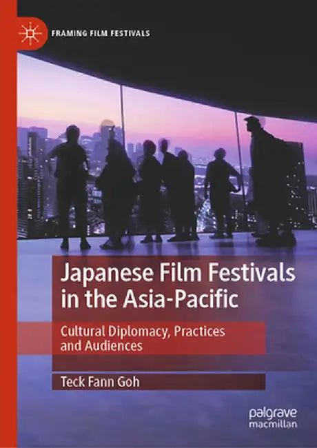 Japanese Film Festivals in the Asia-Pacific: Cultural Diplomacy, Practices and Audiences by Teck Fann Goh