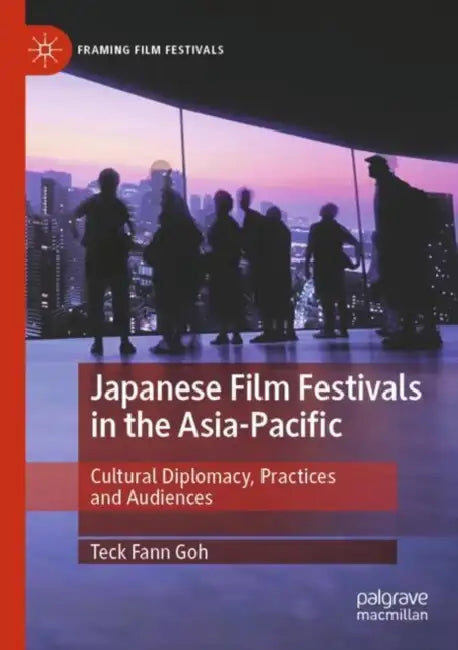 Japanese Film Festivals in the Asia-Pacific: Cultural Diplomacy, Practices and Audiences by Teck Fann Goh