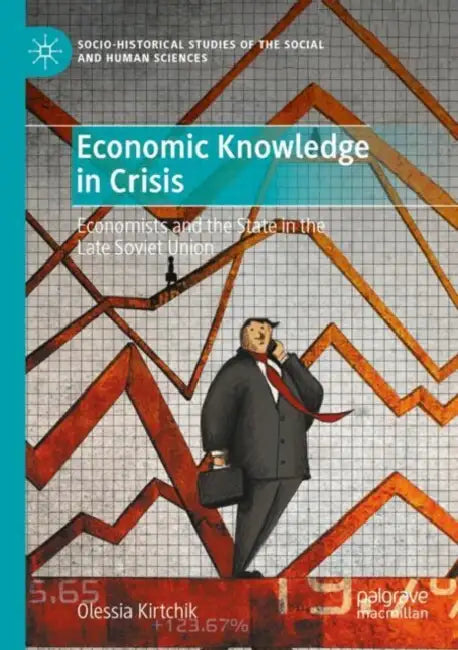 Economic Knowledge in Crisis: Economists and the State in the Late Soviet Union by Olessia Kirtchik