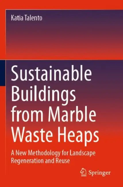 Sustainable Buildings from Marble Waste Heaps: A New Methodology for Landscape Regeneration and Reuse by Katia Talento