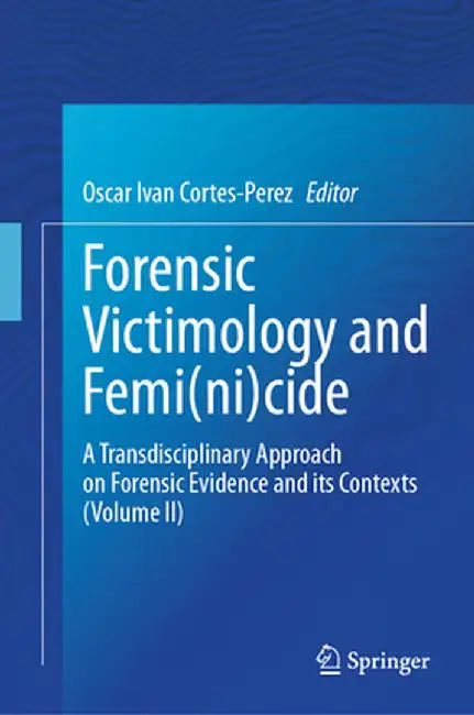 Forensic Victimology and Femi(ni)Cide: A Transdisciplinary Approach on Forensic Evidence and Its Contexts (Volume II) by Oscar Ivan Cortes-Perez