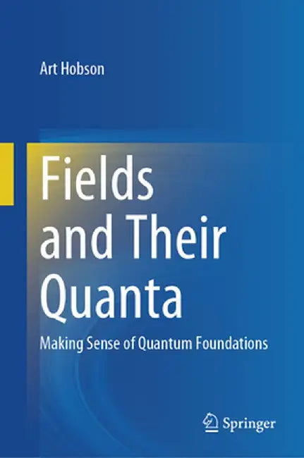 Fields and Their Quanta: Making Sense of Quantum Foundations by Art Hobson