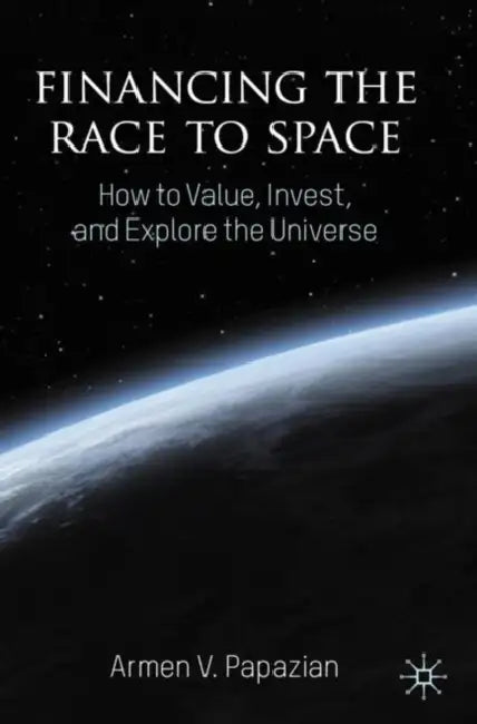 Financing the Race to Space: How to Value, Invest, and Explore the Universe by Armen V. Papazian
