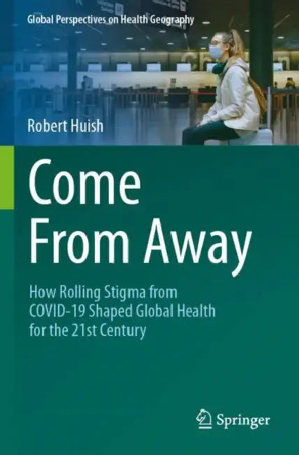 Come from Away: How Rolling Stigma from Covid-19 Shaped Global Health for the 21st Century by Robert Huish