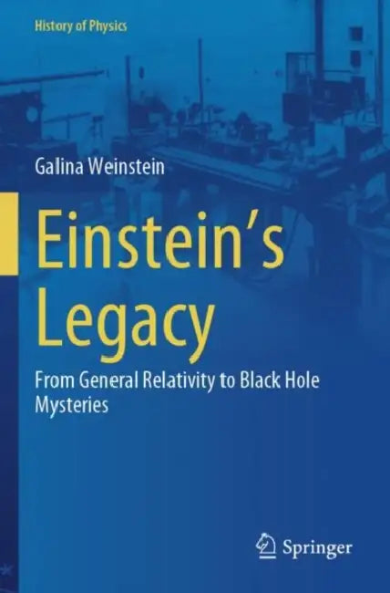 Einstein's Legacy: From General Relativity to Black Hole Mysteries by Galina Weinstein