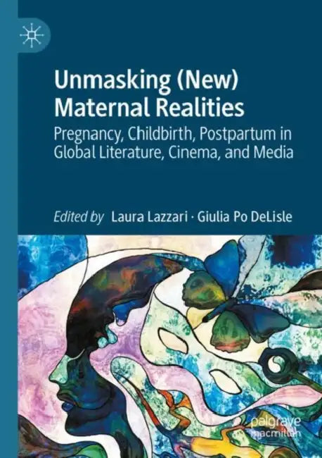 Unmasking (New) Maternal Realities: Pregnancy, Childbirth, Postpartum in Global Literature, Cinema, and Media by Laura Lazzari