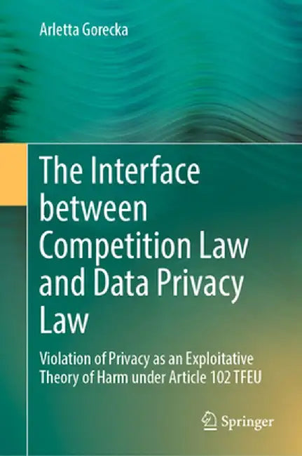The Interface Between Competition Law and Data Privacy Law: Violation of Privacy as an Exploitative Theory of Harm Under Article 102 Tfeu by Arletta Gorecka