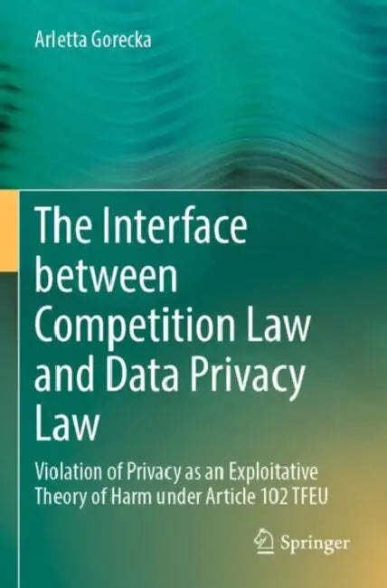 The Interface between Competition Law and Data Privacy Law: Violation of Privacy as an Exploitative Theory of Harm Under Article 102 Tfeu by Arletta Gorecka