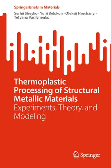 Thermoplastic Processing of Structural Metallic Materials: Experiments, Theory, and Modeling by Serhii Sheyko