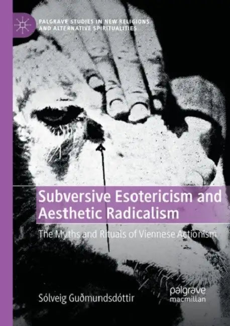 Subversive Esotericism and Aesthetic Radicalism: The Myths and Rituals of Viennese Actionism by Sólveig Guðmundsdóttir