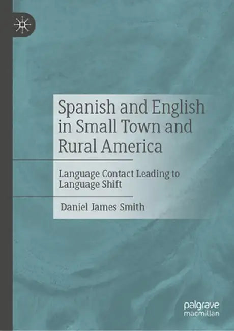 Spanish and English in Small Town and Rural America: Language Contact Leading to Language Shift by Daniel James Smith