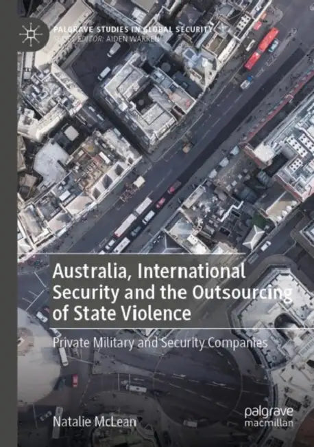 Australia, International Security and the Outsourcing of State Violence: Private Military and Security Companies by Natalie McLean