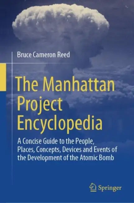 The Manhattan Project Encyclopedia: A Concise Guide to the People, Places, Concepts, Devices and Events of the Development of the Atomic Bomb by Bruce Cameron Reed