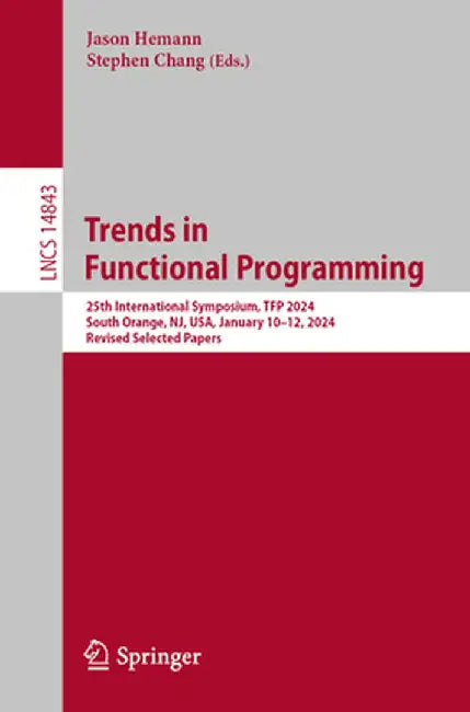 Trends in Functional Programming: 25th International Symposium, Tfp 2024, South Orange, Nj, Usa, January 10-12, 2024, Revised Selected Papers by Jason Hemann