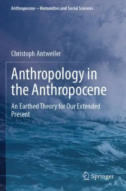 Anthropology in the Anthropocene: An Earthed Theory for Our Extended Present by Christoph Antweiler
